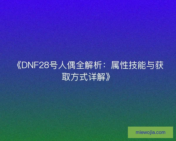 《DNF28号人偶全解析：属性技能与获取方式详解》